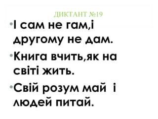 •І сам не гам,і
другому не дам.
•Книга вчить,як на
світі жить.
•Свій розум май і
людей питай.
ДИКТАНТ №19
 