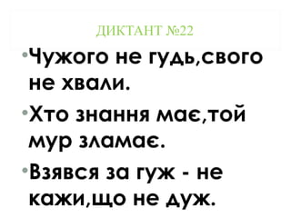ДИКТАНТ №22
•Чужого не гудь,свого
не хвали.
•Хто знання має,той
мур зламає.
•Взявся за гуж - не
кажи,що не дуж.
 