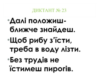 ДИКТАНТ № 23
•Далі положиш-
ближче знайдеш.
•Щоб рибу з’їсти,
треба в воду лізти.
•Без трудів не
їстимеш пирогів.
 