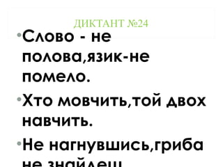 ДИКТАНТ №24
•Слово - не
полова,язик-не
помело.
•Хто мовчить,той двох
навчить.
•Не нагнувшись,гриба
 