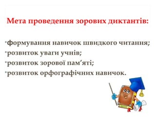 Мета проведення зорових диктантів:
•формування навичок швидкого читання;
•розвиток уваги учнів;
•розвиток зорової пам’яті;
•розвиток орфографічних навичок.
 