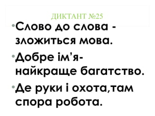 ДИКТАНТ №25
•Слово до слова -
зложиться мова.
•Добре ім’я-
найкраще багатство.
•Де руки і охота,там
спора робота.
 