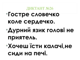 ДИКТАНТ №26
•Гостре словечко
коле сердечко.
•Дурний язик голові не
приятель.
•Хочеш їсти калачі,не
сиди на печі.
 