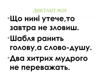 ДИКТАНТ №28
•Що нині утече,то
завтра не зловиш.
•Шабля ранить
голову,а слово-душу.
•Два хитрих мудрого
не переважать.
 