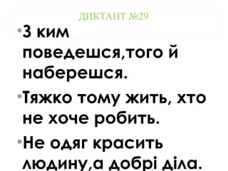ДИКТАНТ №29
•З ким
поведешся,того й
наберешся.
•Тяжко тому жить, хто
не хоче робить.
•Не одяг красить
людину,а добрі діла.
 