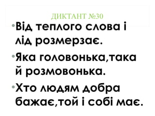 ДИКТАНТ №30
•Від теплого слова і
лід розмерзає.
•Яка головонька,така
й розмовонька.
•Хто людям добра
бажає,той і собі має.
 