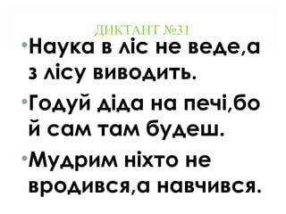 ДИКТАНТ №31
•Наука в ліс не веде,а
з лісу виводить.
•Годуй діда на печі,бо
й сам там будеш.
•Мудрим ніхто не
вродився,а навчився.
 