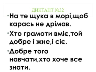 ДИКТАНТ №32
•На те щука в морі,щоб
карась не дрімав.
•Хто грамоти вміє,той
добре і жне,і сіє.
•Добре того
навчати,хто хоче все
знати.
 