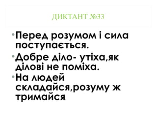 ДИКТАНТ №33
•Перед розумом і сила
поступається.
•Добре діло- утіха,як
ділові не поміха.
•На людей
складайся,розуму ж
тримайся.
 