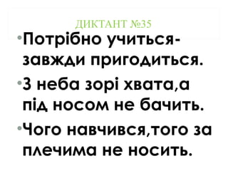 ДИКТАНТ №35
•Потрібно учиться-
завжди пригодиться.
•З неба зорі хвата,а
під носом не бачить.
•Чого навчився,того за
плечима не носить.
 