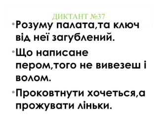 ДИКТАНТ №37
•Розуму палата,та ключ
від неї загублений.
•Що написане
пером,того не вивезеш і
волом.
•Проковтнути хочеться,а
прожувати ліньки.
 