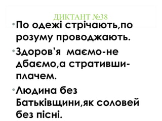 ДИКТАНТ №38
•По одежі стрічають,по
розуму проводжають.
•Здоров’я маємо-не
дбаємо,а стративши-
плачем.
•Людина без
Батьківщини,як соловей
без пісні.
 