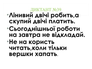 ДИКТАНТ №39
•Лінивий двічі робить,а
скупий двічі платить.
•Сьогоднішньої роботи
на завтра не відкладай.
•Не на користь
читать,коли тільки
вершки хапать.
 