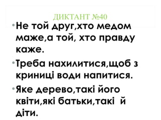 ДИКТАНТ №40
•Не той друг,хто медом
маже,а той, хто правду
каже.
•Треба нахилитися,щоб з
криниці води напитися.
•Яке дерево,такі його
квіти,які батьки,такі й
діти.
 
