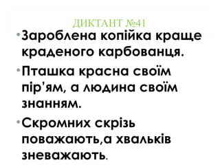 ДИКТАНТ №41
•Зароблена копійка краще
краденого карбованця.
•Пташка красна своїм
пір’ям, а людина своїм
знанням.
•Скромних скрізь
поважають,а хвальків
зневажають.
 