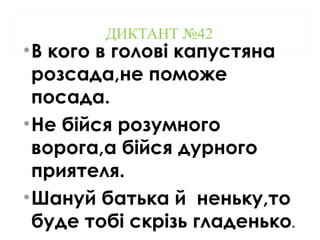 ДИКТАНТ №42
•В кого в голові капустяна
розсада,не поможе
посада.
•Не бійся розумного
ворога,а бійся дурного
приятеля.
•Шануй батька й неньку,то
буде тобі скрізь гладенько.
 