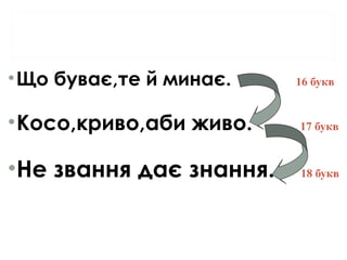 •Що буває,те й минає. 16 букв
•Косо,криво,аби живо. 17 букв
•Не звання дає знання. 18 букв
 