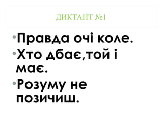 ДИКТАНТ №1
•Правда очі коле.
•Хто дбає,той і
має.
•Розуму не
позичиш.
 