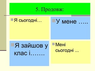 5. Продовж:
Я сьогодні…
Я зайшов у
клас і…….
У мене …..
Мені
сьогодні ...
 