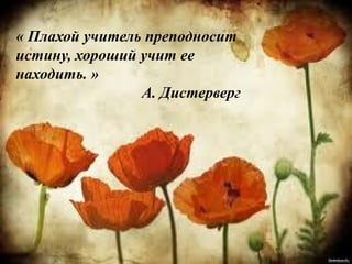 « Плахой учитель преподносит
истину, хороший учит ее
находить. »
А. Дистерверг
 