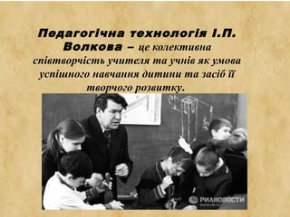 Педагогічна технологія І.П.
Волкова – це колективна
співтворчість учителя та учнів як умова
успішного навчання дитини та засіб її
творчого розвитку.
 