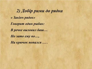  
2) Добір рими до рядка
« Закінч рядок»
Говорит один рыбак:
В речке выловил баш…
Но зато ему по…,
На крючок попался … .
 