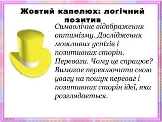 scul32.ucoz.ru
Жовтий капелюх: логічний
позитив
Символічне відображення
оптимізму. Дослідження
можливих успіхів і
позитивних сторін.
Переваги. Чому це спрацює?
Вимагає переключити свою
увагу на пошук переваг і
позитивних сторін ідеї, яка
розглядається.
 