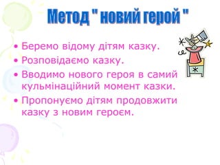 • Беремо відому дітям казку.
• Розповідаємо казку.
• Вводимо нового героя в самий
кульмінаційний момент казки.
• Пропонуємо дітям продовжити
казку з новим героєм.
 