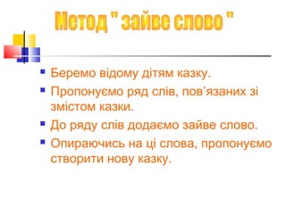  Беремо відому дітям казку.
 Пропонуємо ряд слів, пов’язаних зі
змістом казки.
 До ряду слів додаємо зайве слово.
 Опираючись на ці слова, пропонуємо
створити нову казку.
 