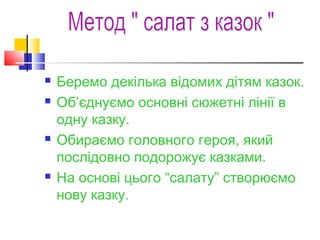  Беремо декілька відомих дітям казок.
 Об’єднуємо основні сюжетні лінії в
одну казку.
 Обираємо головного героя, який
послідовно подорожує казками.
 На основі цього “салату” створюємо
нову казку.
 