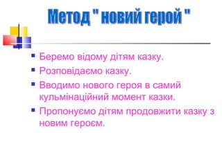  Беремо відому дітям казку.
 Розповідаємо казку.
 Вводимо нового героя в самий
кульмінаційний момент казки.
 Пропонуємо дітям продовжити казку з
новим героєм.
 