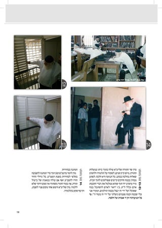 19
‫במעלות‬ ‫ביתו‬ ‫בתוך‬ ‫עולה‬ ‫שליט"א‬ ‫התורה‬ ‫שר‬ ‫מרן‬
12-13.‫מס‬‫תמונה‬
‫ולהשיב‬‫תלמודו‬‫על‬‫לשקוד‬,‫חמים‬‫קיץ‬‫ביום‬,‫התורה‬
‫לפתע‬ .‫הלכה‬ ‫היא‬ ‫תנועה‬ ‫כל‬ .‫בכתב‬ ‫בהלכה‬ ‫שאלות‬
.‫הבית‬ ‫לתוך‬ ‫שפולשים‬ ‫קייצים‬ ‫חרקים‬ ‫בכמה‬ ‫מבחין‬
‫החכמת‬‫דברי‬‫את‬‫ממלמל‬‫שהוא‬‫תוך‬‫ידו‬‫מושיט‬‫מיד‬
‫במה‬ ‫להסתכל‬ ‫לאדם‬ ‫"ראוי‬ )'‫כ‬ ,‫ל"ח‬ ‫(כלל‬ ‫אדם‬
‫אני‬ ‫ומעיד‬ ,‫תולעים‬ ‫מכמה‬ ‫ינצל‬ ‫זה‬ ‫ידי‬ ‫ועל‬ ‫שאוכל‬
‫כי‬ ."'‫ה‬ ‫בעזר‬ ‫זה‬ ‫ידי‬ ‫על‬ ‫ניצלתי‬ ‫פעמים‬ ‫וכמה‬ ‫שכמה‬ ‫עלי‬
.‫הלכה‬ ‫של‬ ‫אמות‬ '‫ד‬ ‫הן‬ ‫תנועותיו‬ ‫כל‬
‫בבחירות‬ ‫המתנה‬
14.‫מס‬‫תמונה‬
‫להצבעה‬‫המתנה‬‫כדי‬‫תוך‬‫קטן‬‫ברמב"ם‬‫לומד‬‫מרן‬
‫הדור‬ ‫גדולי‬ ‫כל‬ .‫תשמ"ט‬ ‫בשנת‬ ‫לבחירות‬ ‫בקלפי‬
‫ביטול‬ ‫של‬ ‫במאמץ‬ ‫עולה‬ ‫אם‬ ‫ואף‬ ‫להצביע‬ ‫הורו‬
‫שלא‬ ‫היתר‬ ‫שום‬ ‫אין‬ ‫משתרך‬ ‫התור‬ ‫בעוד‬ ‫אך‬ ,‫תורה‬
,‫לשבת‬‫פנוי‬‫מקום‬‫אחר‬‫חיפש‬‫שליט"א‬‫מרן‬.‫ללמוד‬
.‫בתלמודו‬ ‫שקע‬ ‫ותיכף‬
1413
12
‫איש‬ ‫חזון‬ ‫בכולל‬ ‫לימודו‬ ‫בעת‬ ‫מרן‬
 