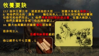 牧養要訣牧養要訣
17:717:7 他作王第三年，就差派他的大臣他作王第三年，就差派他的大臣 ………… 到猶大各城去到猶大各城去教訓人教訓人。。
8.8. 和他們同去的，還有和他們同去的，還有 ………… 幾位利未人；又有以利沙瑪和約蘭兩幾位利未人；又有以利沙瑪和約蘭兩
位祭司和他們同去。位祭司和他們同去。 9.9. 他們他們帶著耶和華的律法書帶著耶和華的律法書，在猶大教訓人，在猶大教訓人
；他們走遍猶大各城，在民間教訓人。；他們走遍猶大各城，在民間教訓人。
10.10. 猶大地周圍的列國都猶大地周圍的列國都懼怕懼怕耶和華，耶和華，
不敢和約沙法交戰。不敢和約沙法交戰。 11.11. 有有
些非利士人些非利士人
送禮和納貢銀送禮和納貢銀給約沙法；阿拉伯人也給約沙法；阿拉伯人也
送給送給
他公綿羊七千七百隻，公山羊他公綿羊七千七百隻，公山羊
七千七百隻。七千七百隻。
 