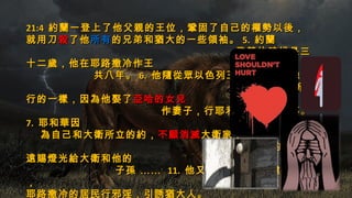 21:421:4 約蘭一登上了他父親的王位，鞏固了自己的權勢以後，約蘭一登上了他父親的王位，鞏固了自己的權勢以後，
就用刀就用刀殺殺了他了他所有所有的兄弟和猶大的一些領袖。的兄弟和猶大的一些領袖。 5.5. 約蘭約蘭
登基的時候是三登基的時候是三
十二歲，他在耶路撒冷作王十二歲，他在耶路撒冷作王
共八年。共八年。 6.6. 他隨從眾以色列王的道路，好像他隨從眾以色列王的道路，好像
亞哈家所亞哈家所
行的一樣，因為他娶了行的一樣，因為他娶了亞哈的女兒亞哈的女兒
作妻子，行耶和華看為作妻子，行耶和華看為 惡惡的事。的事。
7.7. 耶和華因耶和華因
為自己和大衛所立的約，為自己和大衛所立的約，不願消滅不願消滅大衛家；大衛家；
卻照著他應許的，永卻照著他應許的，永
遠賜燈光給大衛和他的遠賜燈光給大衛和他的
子孫子孫 ………… 11.11. 他又在猶大眾山上建築他又在猶大眾山上建築邱壇邱壇
， 使， 使
耶路撒冷的居民行邪淫，引誘猶大人。
 