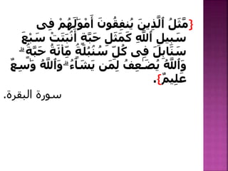 }‫ٱ‬ ُ‫ل‬َ‫ث‬َّ‫م‬َ‫ين‬ِ‫ذ‬َّ‫ل‬َ‫ون‬ُ‫ق‬ِ‫ف‬‫ن‬ُ‫ي‬َ‫و‬ْ‫م‬َ‫أ‬ْ‫م‬ُ‫ه‬َ‫ٰل‬‫ى‬ِ‫ف‬
َّ‫ب‬َ‫ح‬ ِ‫ل‬َ‫ث‬َ‫م‬َ‫ك‬ ِ َّ‫ٱَّلل‬ ِ‫يل‬ِ‫ب‬ َ‫س‬َ‫س‬ ْ‫ت‬َ‫ت‬َ‫ب‬ۢ‫ن‬َ‫أ‬ ٍ‫ة‬َ‫ع‬ْ‫ب‬
َ‫ل‬ِ‫ب‬‫ا‬َ‫ن‬ َ‫س‬‫ى‬ِ‫ف‬ۢ‫ن‬ ُ‫س‬ ِ‫ل‬ُ‫ك‬ُ‫ب‬ٍۢ‫ة‬َ‫ل‬‫ا‬ِ‫م‬ُ‫ة‬َ‫ئ‬َّ‫ب‬َ‫ح‬ۗ ٍۢ‫ة‬
َ‫و‬ُ َّ‫ٱَّلل‬ٰ‫ـ‬َ‫ض‬ُ‫ي‬‫ن‬َ‫م‬ِ‫ل‬ ُ‫ف‬ِ‫ع‬َ‫ي‬‫ا‬ َ‫ش‬ُ‫ء‬َۗ‫و‬ُ َّ‫ٱَّلل‬َ‫و‬ٌ‫ع‬ِ‫س‬ٰ
ٌ‫م‬‫ي‬ِ‫ل‬َ‫ع‬{.
‫البقرة‬ ‫سورة‬.
 