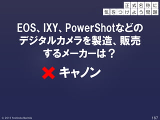 EOS、IXY、PoweｒShotなどの
デジタルカメラを製造、販売
するメーカーは？
キャノン
正 称 に
を つ け
式 名
よ う 問 題気
 