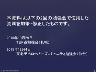 本資料は以下の2回の勉強会で使用した
資料を加筆・修正したものです。
2015年10月29日
ＴＥＦ道勉強会（札幌）
2015年12月4日
東北デベロッパーズコミュニティ勉強会（仙台）
 