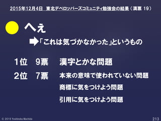 「これは気づかなかった」というもの
へぇ
１位
２位 7票
9票 漢字とかな問題
本来の意味で使われていない問題
商標に気をつけよう問題
2015年12月4日 東北デベロッパーズコミュニティ勉強会の結果 （満票 19）
引用に気をつけよう問題
 