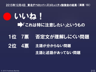 「これは特に注意したい」というもの
いいね！
１位
２位 4票
7票 否定文が理解しにくい問題
主語が分からない問題
主語と述語があってない問題
2015年12月4日 東北デベロッパーズコミュニティ勉強会の結果 （満票 19）
 