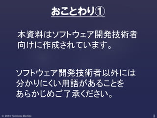 本資料はソフトウェア開発技術者
向けに作成されています。
おことわり①
ソフトウェア開発技術者以外には
分かりにくい用語があることを
あらかじめご了承ください。
 