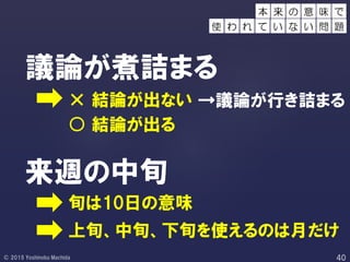 議論が煮詰まる
来週の中旬
× 結論が出ない →議論が行き詰まる
旬は10日の意味
上旬、中旬、下旬を使えるのは月だけ
○ 結論が出る
本 来 味 で
使 わ れ て い
の 意
な い 問 題
 