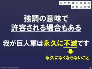 強調の意味で
許容される場合もある
我が巨人軍は永久に不滅です
永久になくならないこと
意 味 葉 を
重
の 言
ね る 問 題
同 じ
 