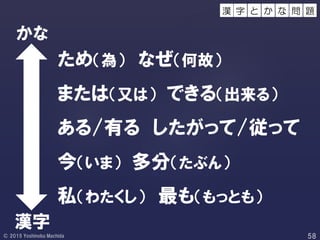 ため（為） なぜ（何故）
または（又は） できる（出来る）
ある/有る したがって/従って
今（いま） 多分（たぶん）
私（わたくし） 最も（もっとも）
かな
漢字
字 と 問 題か な漢
 