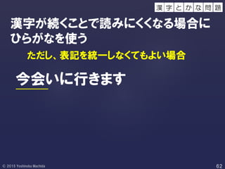 漢字が続くことで読みにくくなる場合に
ひらがなを使う
ただし、表記を統一しなくてもよい場合
今会いに行きます
字 と 問 題か な漢
 
