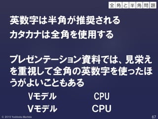 英数字は半角が推奨される
カタカナは全角を使用する
プレゼンテーション資料では、見栄え
を重視して全角の英数字を使ったほ
うがよいこともある
Vモデル
Ｖモデル
CPU
ＣＰＵ
角 と 問 題半 角全
 