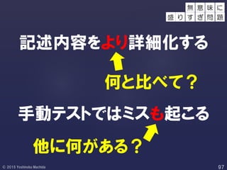 記述内容をより詳細化する
手動テストではミスも起こる
何と比べて？
他に何がある？
味 に
盛 り
無 意
す ぎ 問 題
 