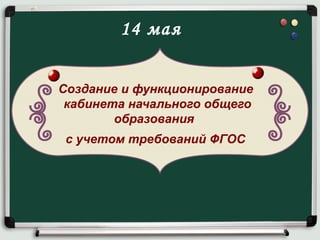 Создание и функционирование
кабинета начального общего
образования
с учетом требований ФГОС
14 мая
 