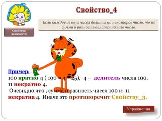 Свойства
делимости
Пример:
100 кратно 4 ( 100 = 4 ٠ 25), 4 – делитель числа 100.
11 некратно 4.
Очевидно что , сумма и разность чисел 100 и 11
некратна 4. Иначе это противоречит Свойству_3.
Пример:
100 кратно 4 ( 100 = 4 ٠ 25), 4 – делитель числа 100.
11 некратно 4.
Очевидно что , сумма и разность чисел 100 и 11
некратна 4. Иначе это противоречит Свойству_3.
 