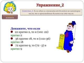 Свойства
делимости
Докажите, что если
22 кратно 2, то и (102 ·22)
кратно 2
36 кратно 18, то и (1121·36)
кратно 18
72 кратно 9, то (72 · 5) и
кратно 9
 