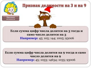 Признаки
делимости
Если сумма цифр числа делится на 9 тогда и само
число делится на 9
Например: 45; 1053; 14634; 1035; 93006
Если сумма цифр числа делится на 3 тогда и
само число делится на 3
Например: 45; 105; 144; 1005; 93006
 